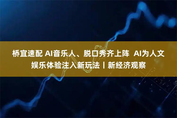 桥宜速配 AI音乐人、脱口秀齐上阵  AI为人文娱乐体验注入新玩法丨新经济观察