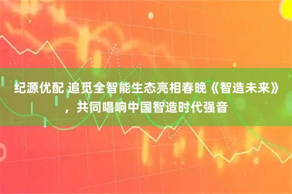 纪源优配 追觅全智能生态亮相春晚《智造未来》，共同唱响中国智造时代强音