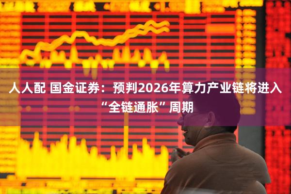 人人配 国金证券：预判2026年算力产业链将进入“全链通胀”周期