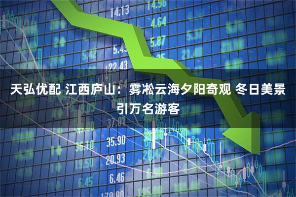 天弘优配 江西庐山：雾凇云海夕阳奇观 冬日美景引万名游客