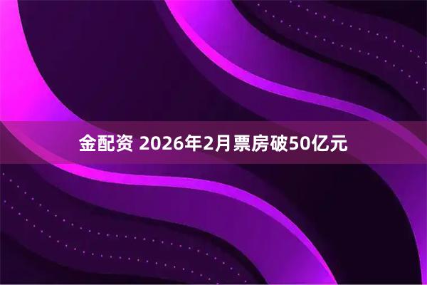 金配资 2026年2月票房破50亿元