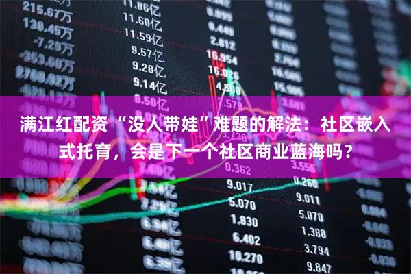 满江红配资 “没人带娃”难题的解法:社区嵌入式托育,会是下一个社区商业蓝海吗?