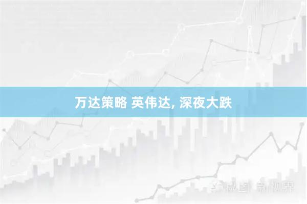 万达策略 英伟达, 深夜大跌