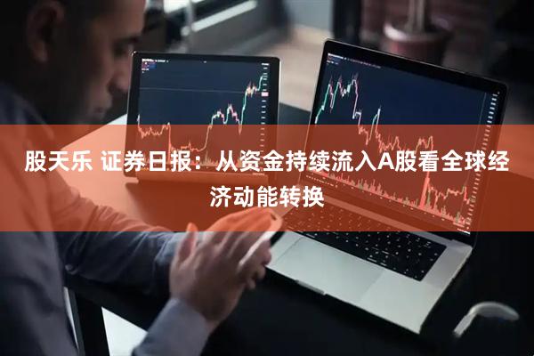 股天乐 证券日报：从资金持续流入A股看全球经济动能转换
