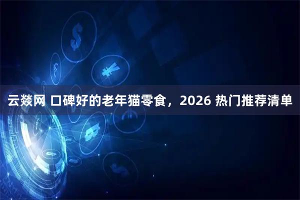云燚网 口碑好的老年猫零食，2026 热门推荐清单
