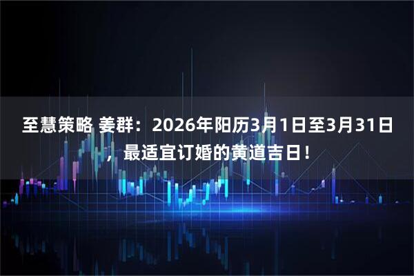 至慧策略 姜群：2026年阳历3月1日至3月31日，最适宜订婚的黄道吉日！