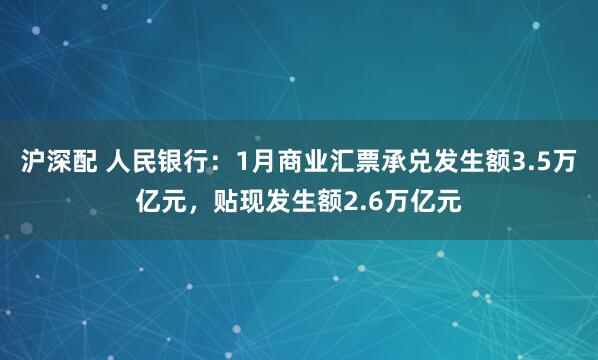 沪深配 人民银行：1月商业汇票承兑发生额3.5万亿元，贴现发生额2.6万亿元