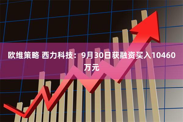 欧维策略 西力科技：9月30日获融资买入10460万元