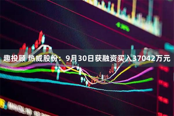 趣投顾 热威股份：9月30日获融资买入37042万元
