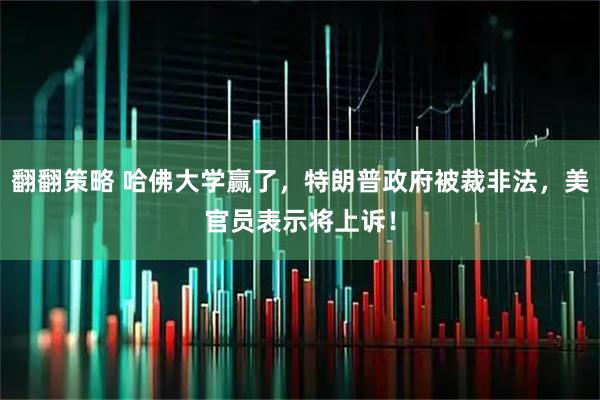 翻翻策略 哈佛大学赢了，特朗普政府被裁非法，美官员表示将上诉！