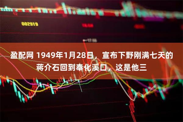 盈配网 1949年1月28日，宣布下野刚满七天的蒋介石回到奉化溪口，这是他三