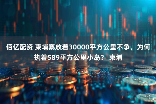 佰亿配资 柬埔寨放着30000平方公里不争，为何执着589平方公里小岛？ 柬埔