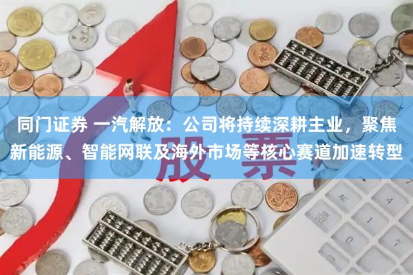 同门证券 一汽解放：公司将持续深耕主业，聚焦新能源、智能网联及海外市场等核心赛道加速转型