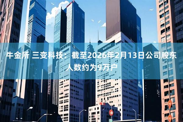牛金所 三变科技：截至2026年2月13日公司股东人数约为9万户
