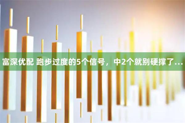富深优配 跑步过度的5个信号，中2个就别硬撑了…