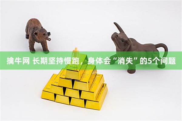 擒牛网 长期坚持慢跑，身体会“消失”的5个问题