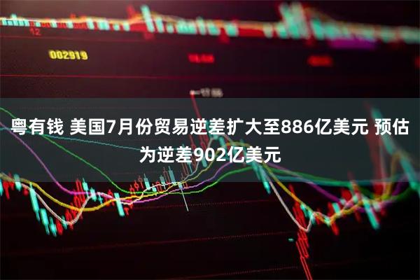 粤有钱 美国7月份贸易逆差扩大至886亿美元 预估为逆差902亿美元