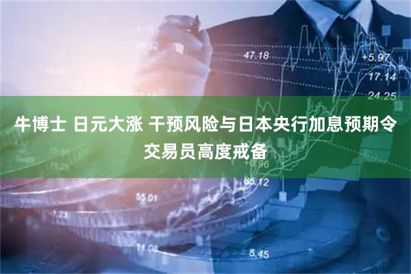 牛博士 日元大涨 干预风险与日本央行加息预期令交易员高度戒备